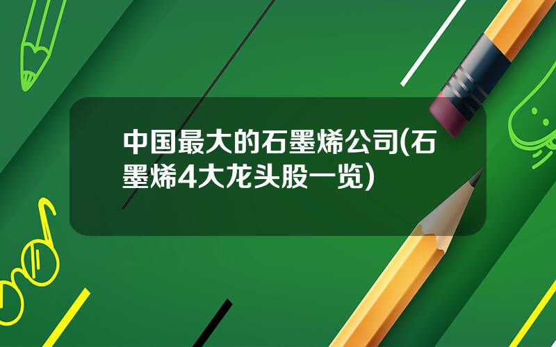 中国最大的石墨烯公司(石墨烯4大龙头股一览)