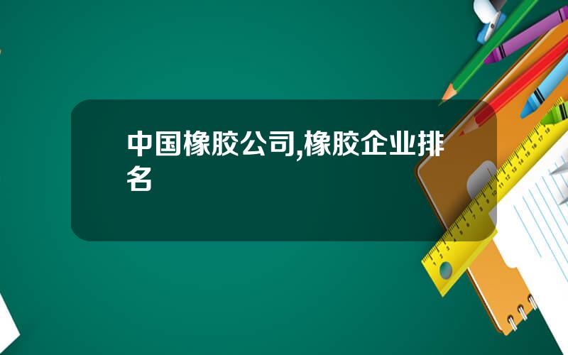 中国橡胶公司,橡胶企业排名