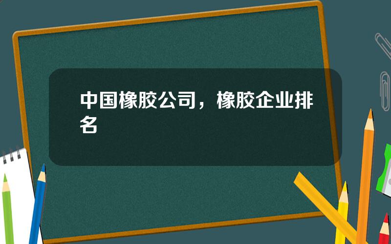 中国橡胶公司，橡胶企业排名