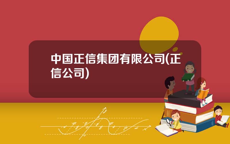 中国正信集团有限公司(正信公司)