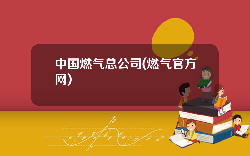 中国燃气总公司(燃气官方网)