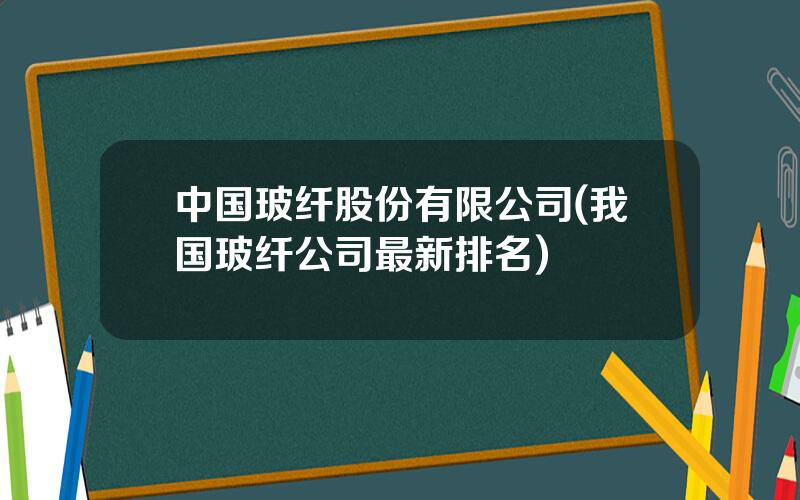 中国玻纤股份有限公司(我国玻纤公司最新排名)