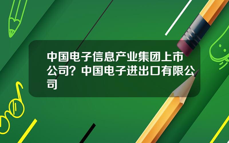中国电子信息产业集团上市公司？中国电子进出口有限公司