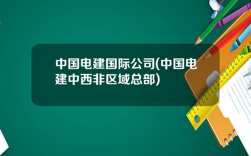 中国电建国际公司(中国电建中西非区域总部)