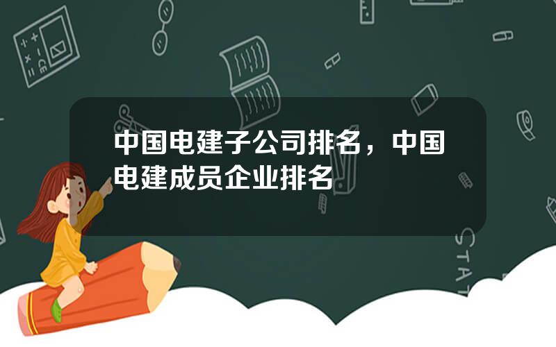 中国电建子公司排名，中国电建成员企业排名