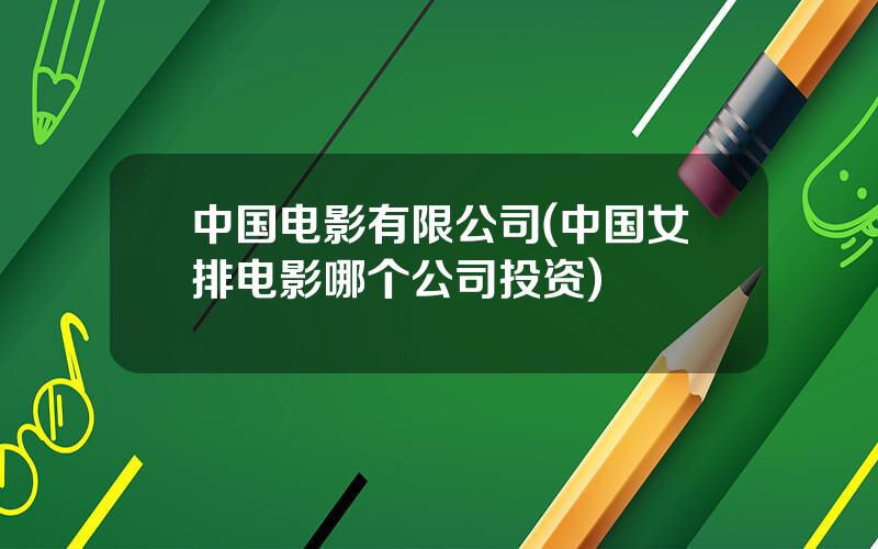 中国电影有限公司(中国女排电影哪个公司投资)
