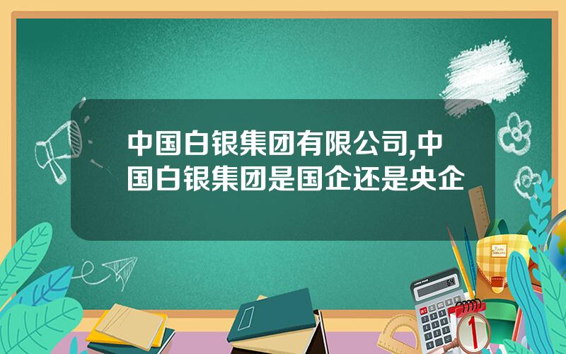 中国白银集团有限公司,中国白银集团是国企还是央企