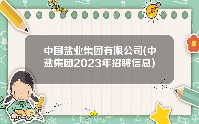 中国盐业集团有限公司(中盐集团2023年招聘信息)