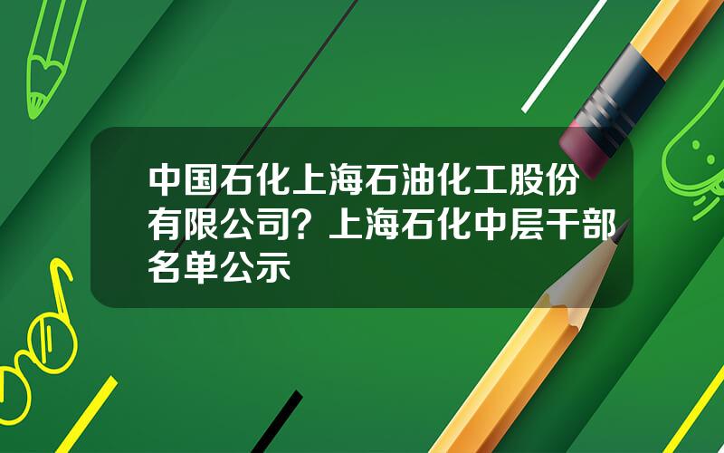 中国石化上海石油化工股份有限公司？上海石化中层干部名单公示