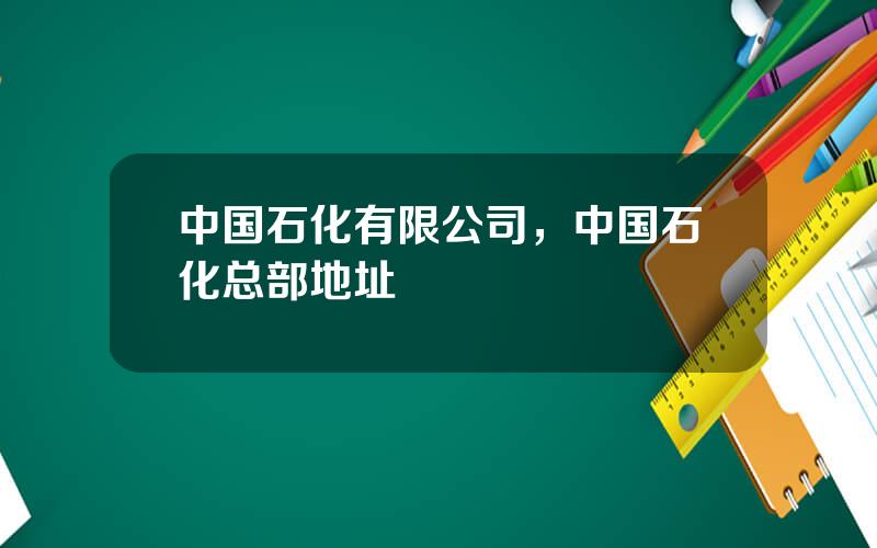 中国石化有限公司，中国石化总部地址
