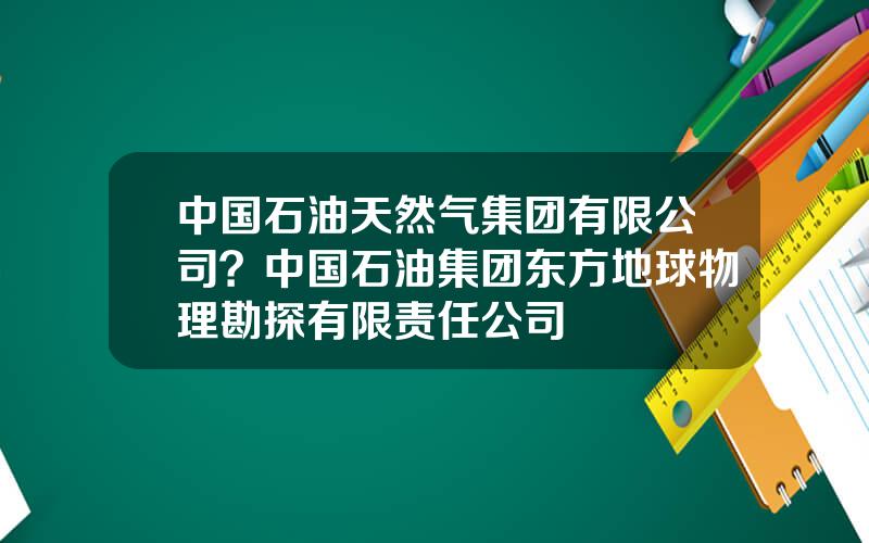 中国石油天然气集团有限公司？中国石油集团东方地球物理勘探有限责任公司
