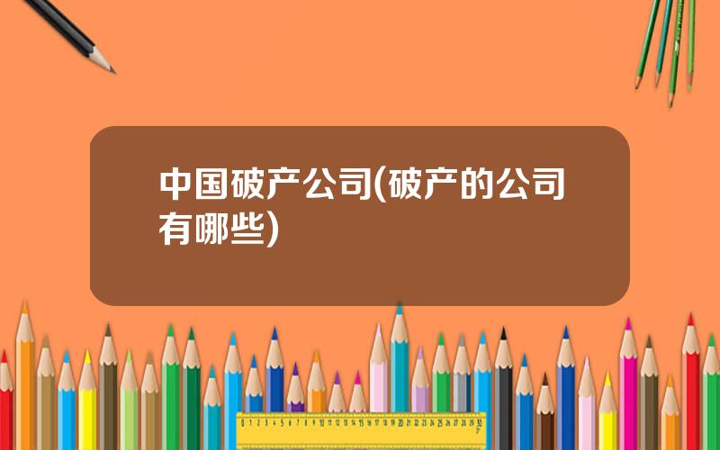 中国破产公司(破产的公司有哪些)