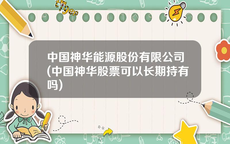 中国神华能源股份有限公司(中国神华股票可以长期持有吗)