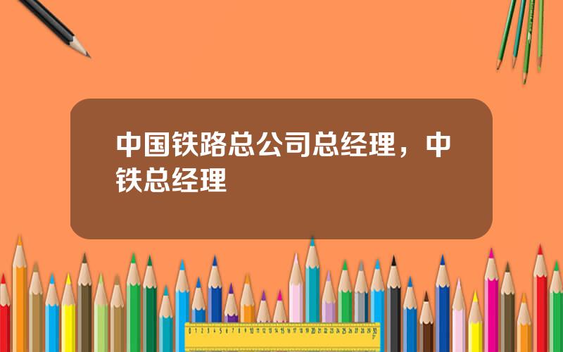 中国铁路总公司总经理，中铁总经理