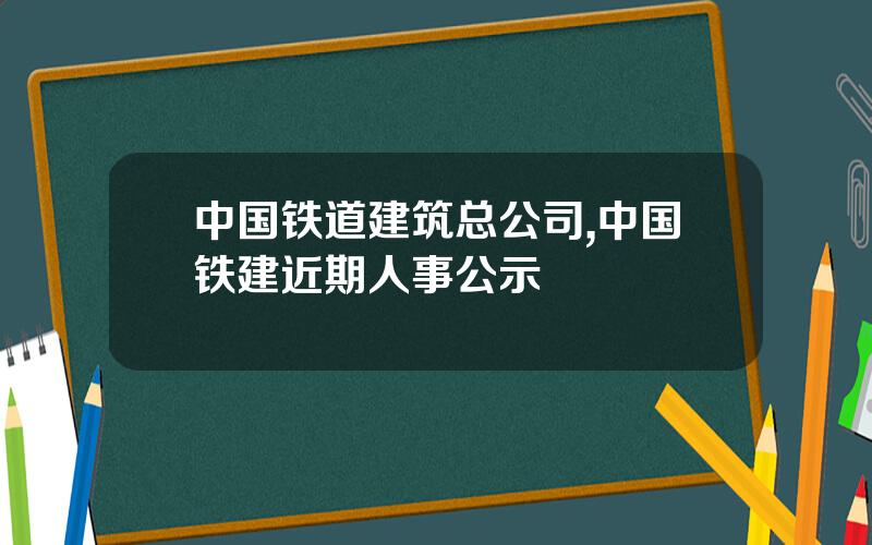 中国铁道建筑总公司,中国铁建近期人事公示