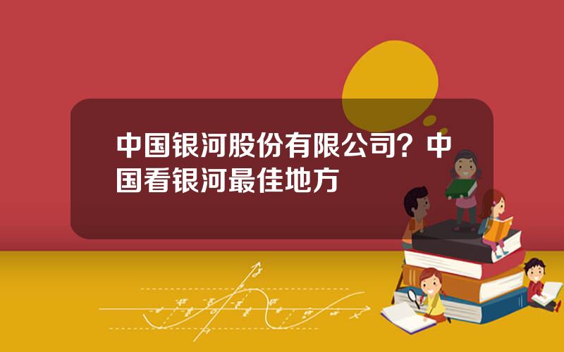 中国银河股份有限公司？中国看银河最佳地方