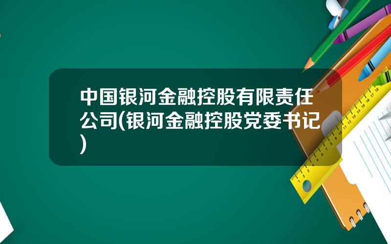 中国银河金融控股有限责任公司(银河金融控股党委书记)