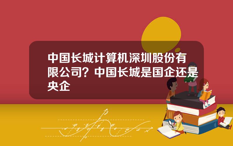 中国长城计算机深圳股份有限公司？中国长城是国企还是央企