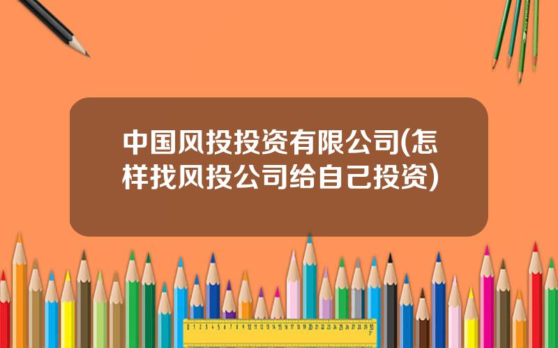 中国风投投资有限公司(怎样找风投公司给自己投资)