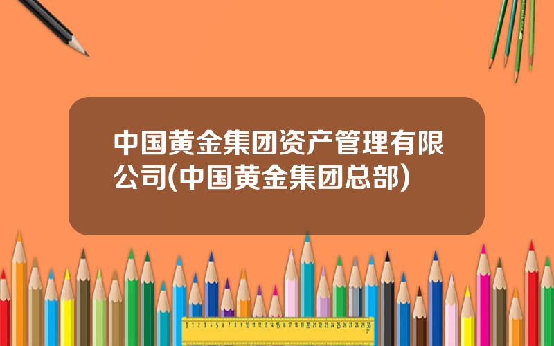 中国黄金集团资产管理有限公司(中国黄金集团总部)