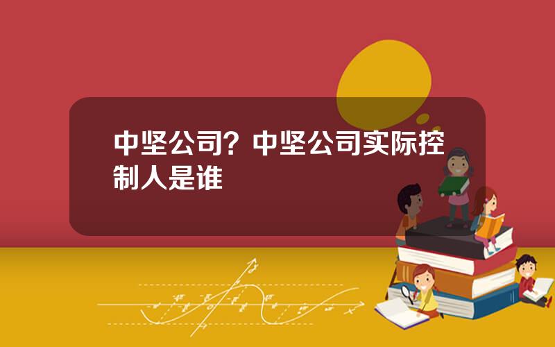 中坚公司？中坚公司实际控制人是谁
