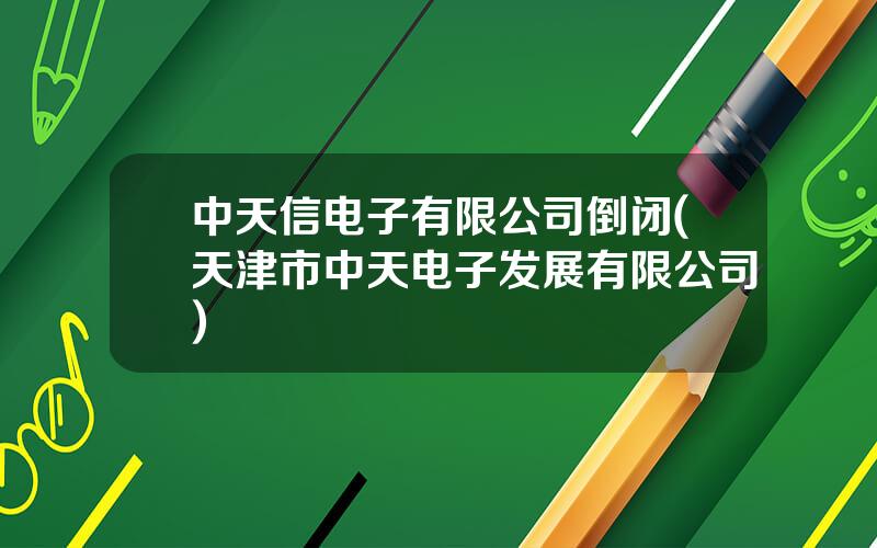 中天信电子有限公司倒闭(天津市中天电子发展有限公司)