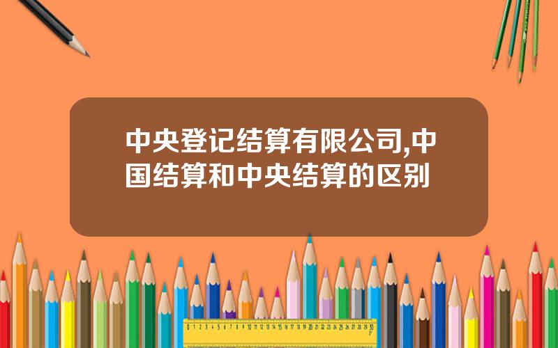 中央登记结算有限公司,中国结算和中央结算的区别