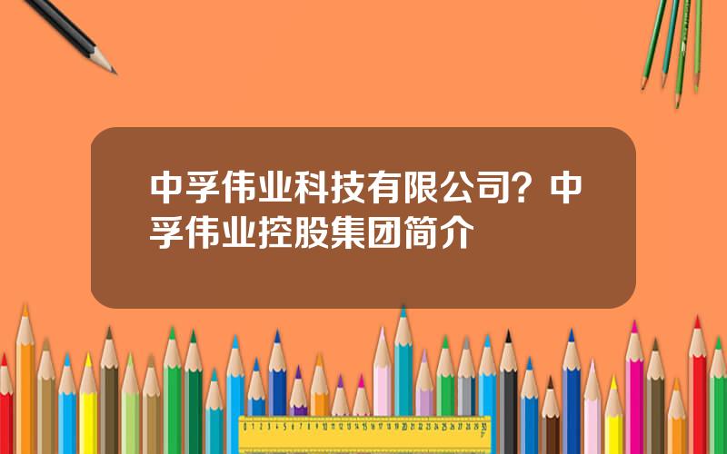 中孚伟业科技有限公司？中孚伟业控股集团简介
