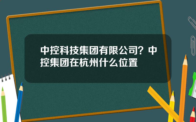 中控科技集团有限公司？中控集团在杭州什么位置