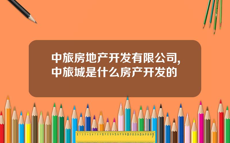 中旅房地产开发有限公司,中旅城是什么房产开发的