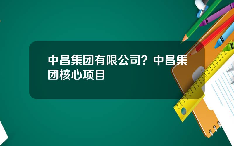 中昌集团有限公司？中昌集团核心项目