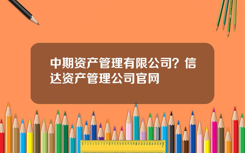 中期资产管理有限公司？信达资产管理公司官网