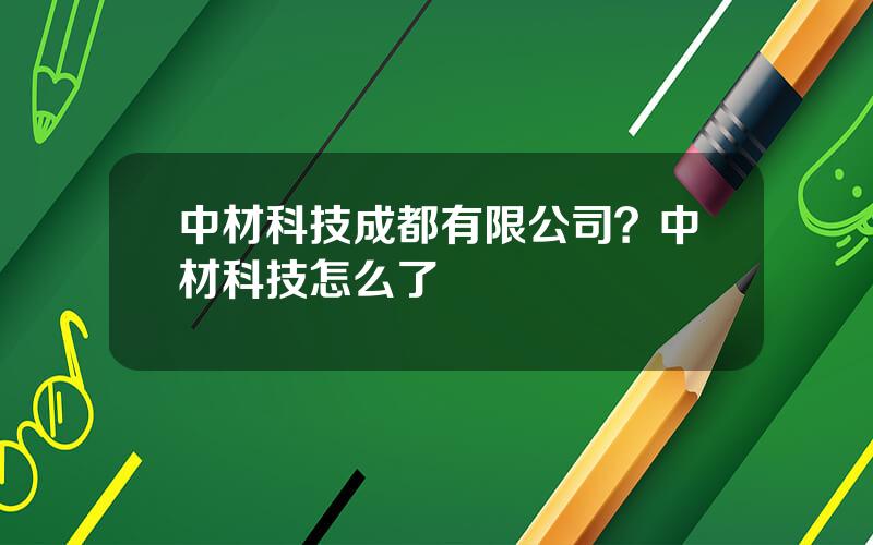 中材科技成都有限公司？中材科技怎么了