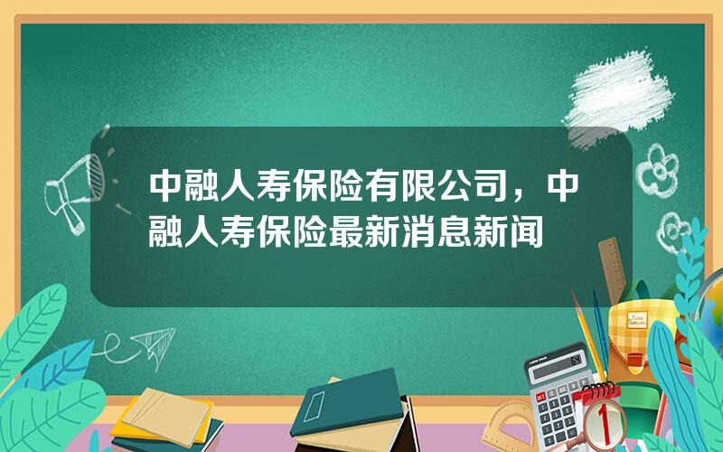 中融人寿保险有限公司，中融人寿保险最新消息新闻