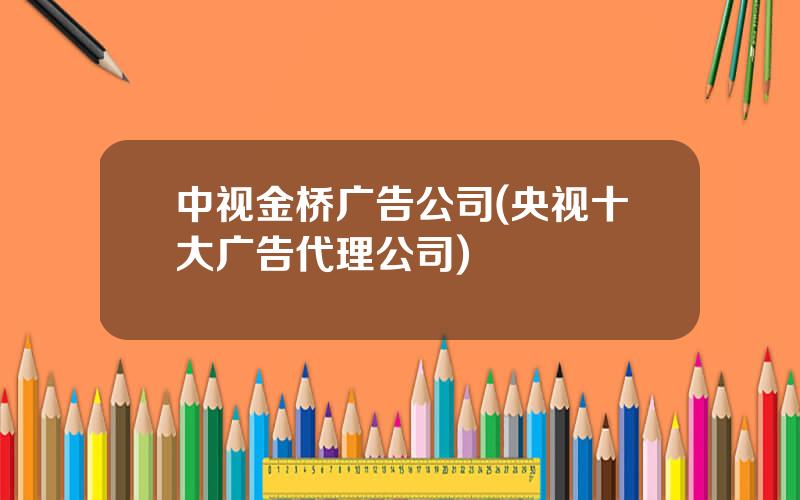 中视金桥广告公司(央视十大广告代理公司)