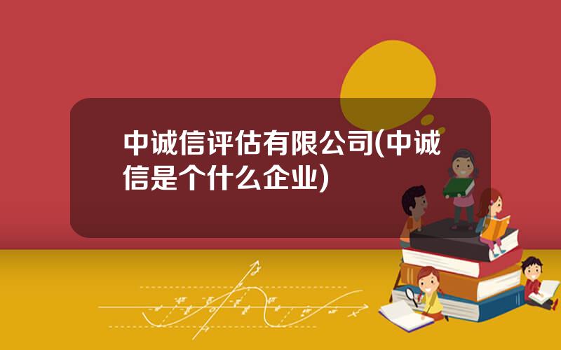 中诚信评估有限公司(中诚信是个什么企业)