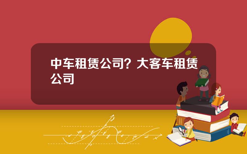 中车租赁公司？大客车租赁公司