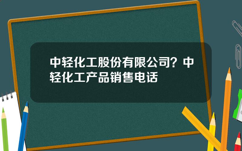 中轻化工股份有限公司？中轻化工产品销售电话