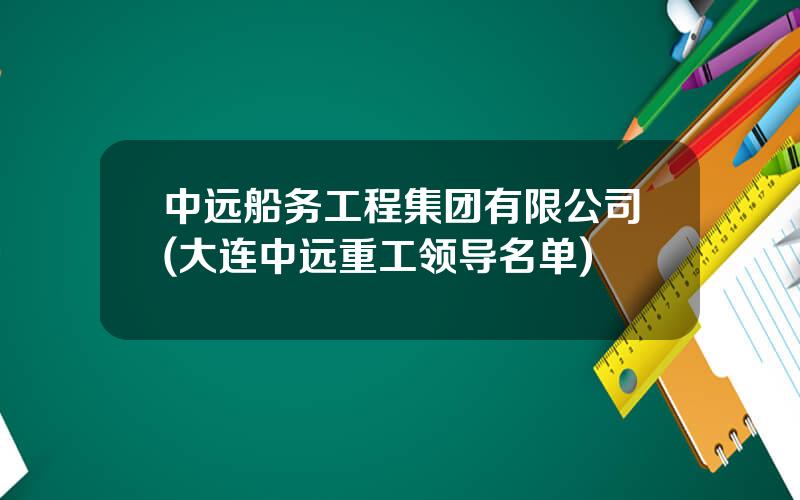 中远船务工程集团有限公司(大连中远重工领导名单)