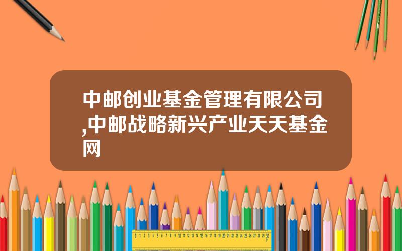 中邮创业基金管理有限公司,中邮战略新兴产业天天基金网