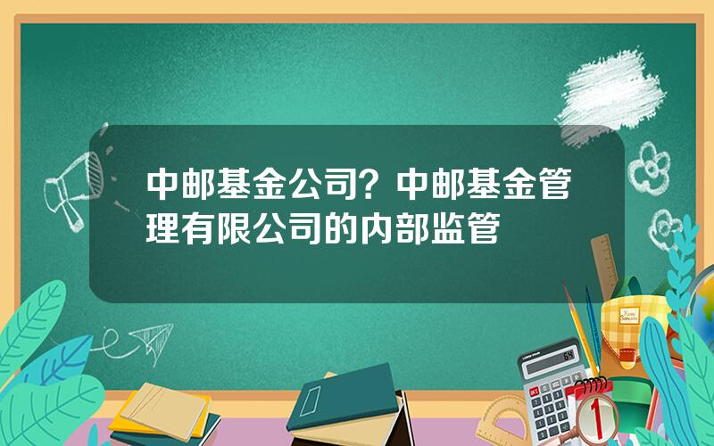 中邮基金公司？中邮基金管理有限公司的内部监管