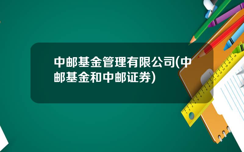 中邮基金管理有限公司(中邮基金和中邮证券)