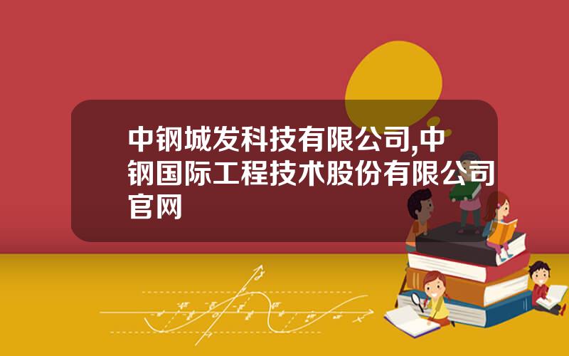 中钢城发科技有限公司,中钢国际工程技术股份有限公司官网