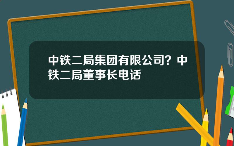 中铁二局集团有限公司？中铁二局董事长电话
