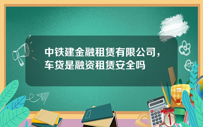 中铁建金融租赁有限公司，车贷是融资租赁安全吗
