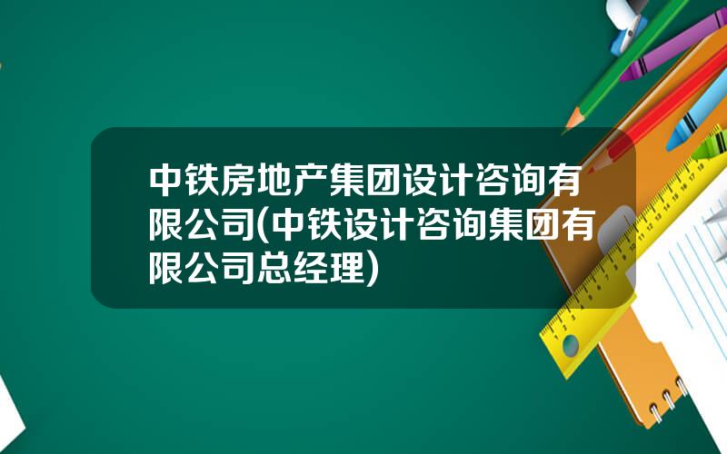 中铁房地产集团设计咨询有限公司(中铁设计咨询集团有限公司总经理)