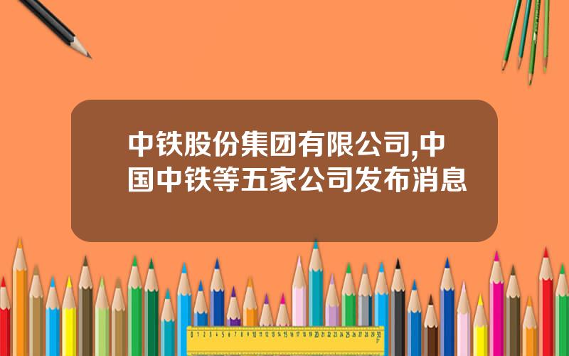 中铁股份集团有限公司,中国中铁等五家公司发布消息