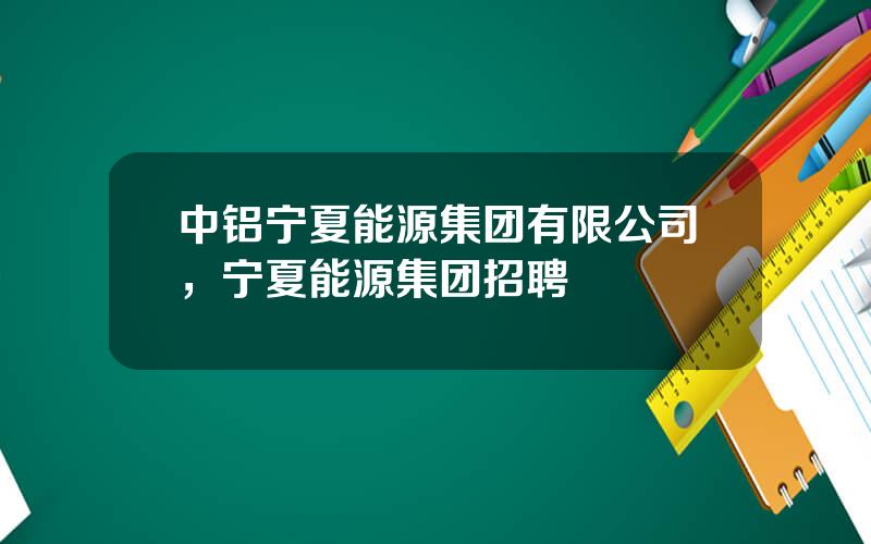 中铝宁夏能源集团有限公司，宁夏能源集团招聘