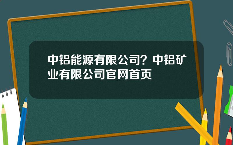 中铝能源有限公司？中铝矿业有限公司官网首页