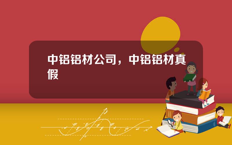 中铝铝材公司，中铝铝材真假